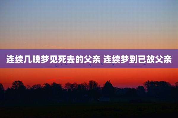 连续几晚梦见死去的父亲 连续梦到已故父亲