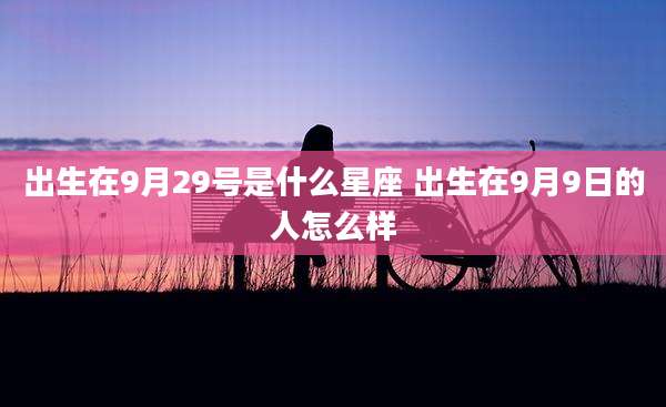 出生在9月29号是什么星座 出生在9月9日的人怎么样