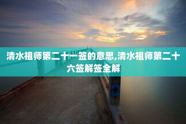 清水祖师第二十一签的意思,清水祖师第二十六签解签全解