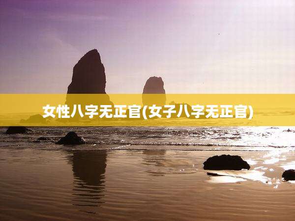 女性八字无正官(女子八字无正官)
