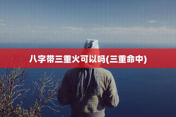 八字带三重火可以吗(三重命中)