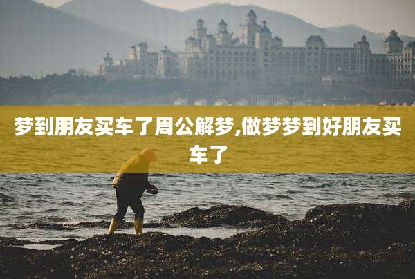 梦到朋友买车了周公解梦,做梦梦到好朋友买车了