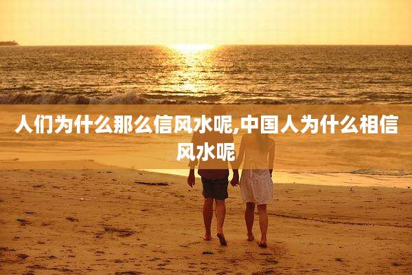 人们为什么那么信风水呢,中国人为什么相信风水呢