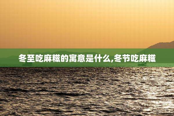 冬至吃麻糍的寓意是什么,冬节吃麻糍