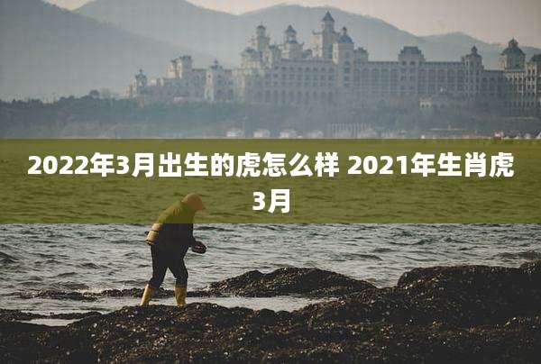 2022年3月出生的虎怎么样 2021年生肖虎3月