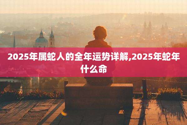 2025年属蛇人的全年运势详解,2025年蛇年什么命