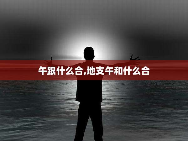 午跟什么合,地支午和什么合