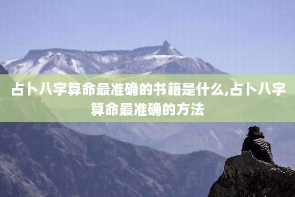 占卜八字算命最准确的书籍是什么,占卜八字算命最准确的方法