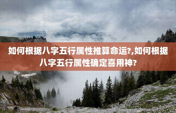如何根据八字五行属性推算命运?,如何根据八字五行属性确定喜用神?