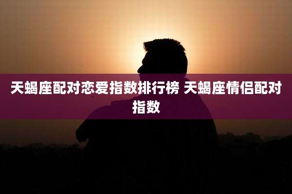 天蝎座配对恋爱指数排行榜 天蝎座情侣配对指数