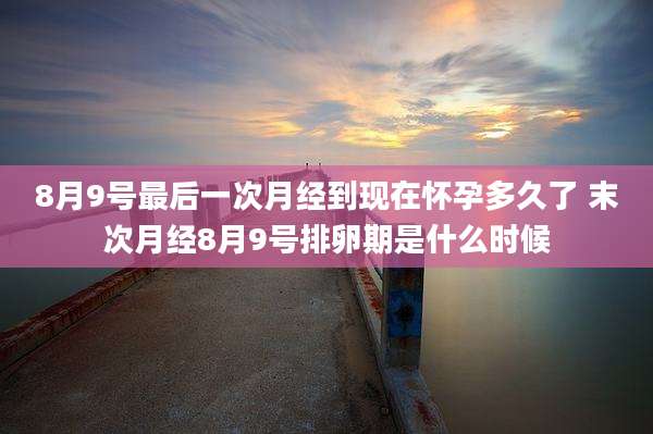 8月9号最后一次月经到现在怀孕多久了 末次月经8月9号排卵期是什么时候