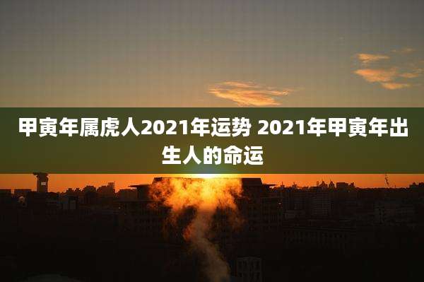 甲寅年属虎人2021年运势 2021年甲寅年出生人的命运