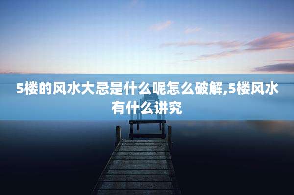 5楼的风水大忌是什么呢怎么破解,5楼风水有什么讲究