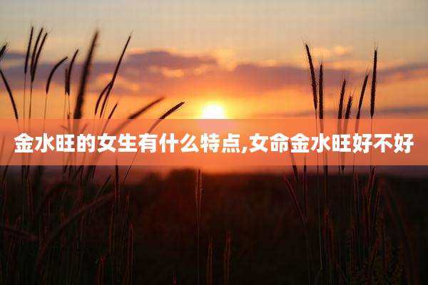 金水旺的女生有什么特点,女命金水旺好不好