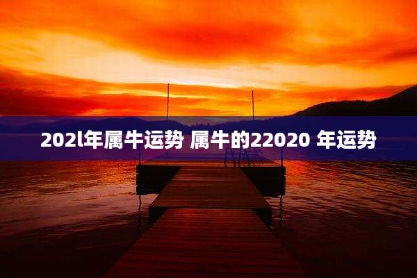202l年属牛运势 属牛的22020 年运势