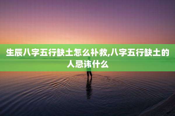 生辰八字五行缺土怎么补救,八字五行缺土的人忌讳什么