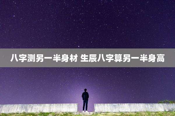 八字测另一半身材 生辰八字算另一半身高