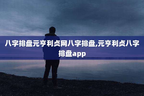 八字排盘元亨利贞网八字排盘,元亨利贞八字排盘app