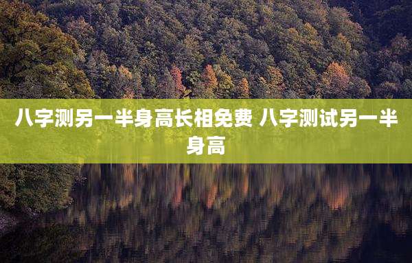 八字测另一半身高长相免费 八字测试另一半身高