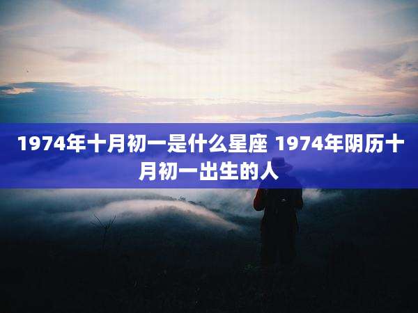 1974年十月初一是什么星座 1974年阴历十月初一出生的人