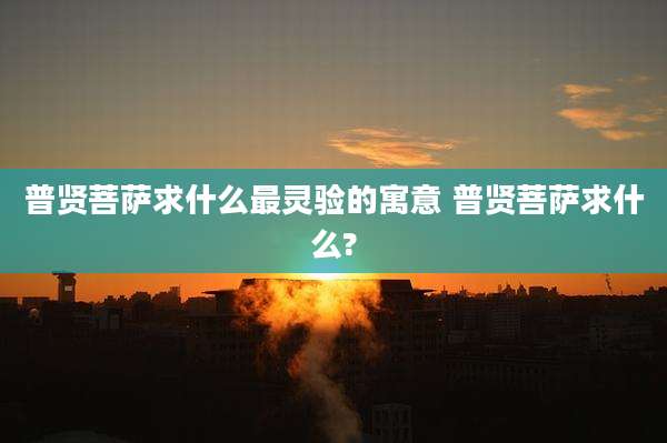 普贤菩萨求什么最灵验的寓意 普贤菩萨求什么?