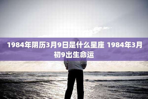 1984年阴历3月9日是什么星座 1984年3月初9出生命运