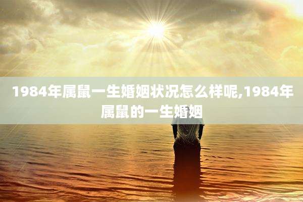 1984年属鼠一生婚姻状况怎么样呢,1984年属鼠的一生婚姻