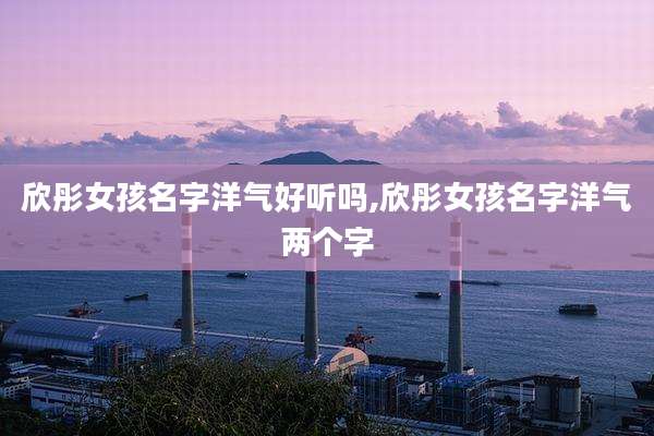 欣彤女孩名字洋气好听吗,欣彤女孩名字洋气两个字