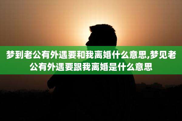 梦到老公有外遇要和我离婚什么意思,梦见老公有外遇要跟我离婚是什么意思