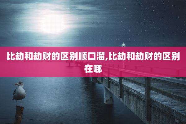 比劫和劫财的区别顺口溜,比劫和劫财的区别在哪