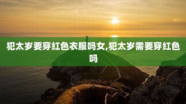 犯太岁要穿红色衣服吗女,犯太岁需要穿红色吗