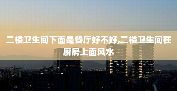 二楼卫生间下面是餐厅好不好,二楼卫生间在厨房上面风水