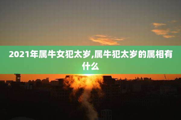 2021年属牛女犯太岁,属牛犯太岁的属相有什么