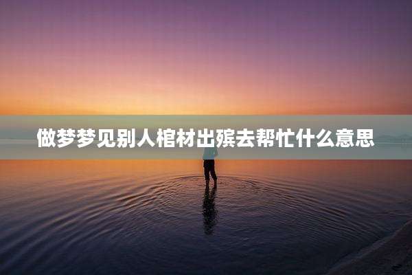 做梦梦见别人棺材出殡去帮忙什么意思