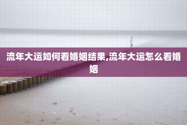 流年大运如何看婚姻结果,流年大运怎么看婚姻