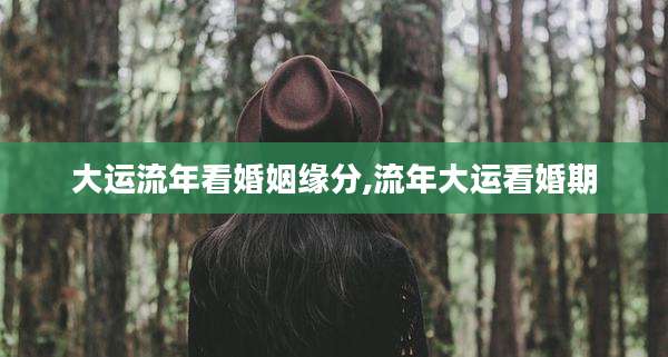 大运流年看婚姻缘分,流年大运看婚期