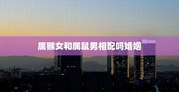 属猴女和属鼠男相配吗婚姻