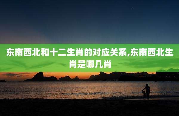 东南西北和十二生肖的对应关系,东南西北生肖是哪几肖