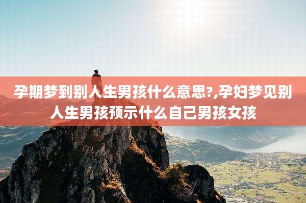孕期梦到别人生男孩什么意思?,孕妇梦见别人生男孩预示什么自己男孩女孩
