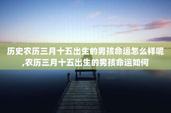 历史农历三月十五出生的男孩命运怎么样呢,农历三月十五出生的男孩命运如何