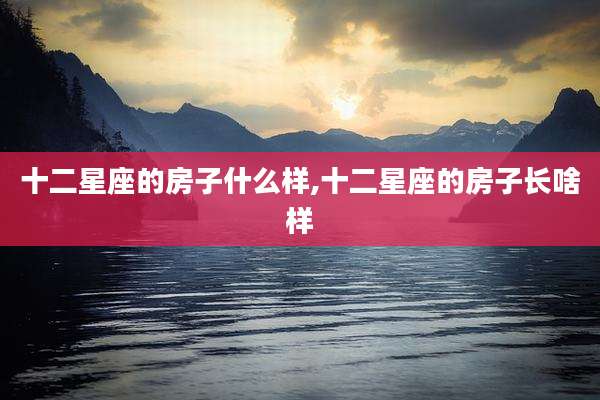 十二星座的房子什么样,十二星座的房子长啥样