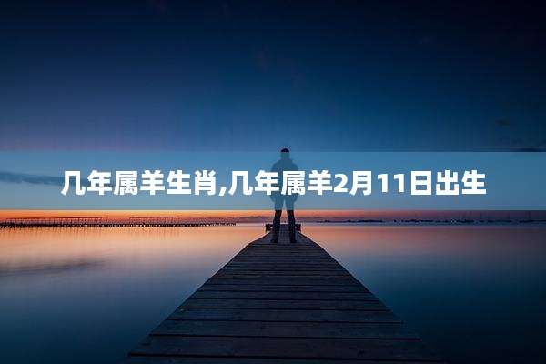 几年属羊生肖,几年属羊2月11日出生