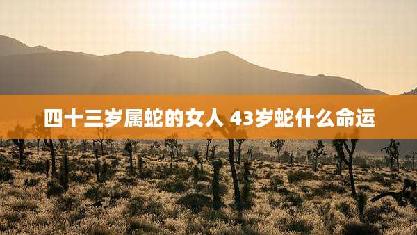 四十三岁属蛇的女人 43岁蛇什么命运