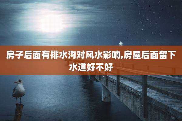 房子后面有排水沟对风水影响,房屋后面留下水道好不好