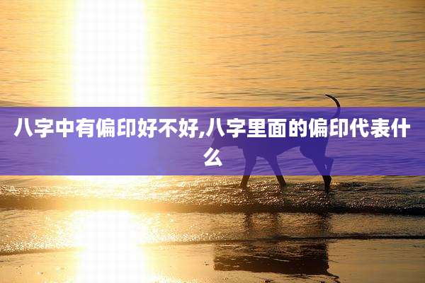 八字中有偏印好不好,八字里面的偏印代表什么