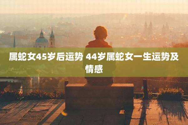 属蛇女45岁后运势 44岁属蛇女一生运势及情感