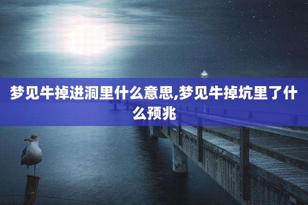 梦见牛掉进洞里什么意思,梦见牛掉坑里了什么预兆