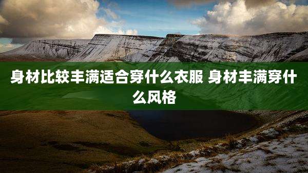 身材比较丰满适合穿什么衣服 身材丰满穿什么风格