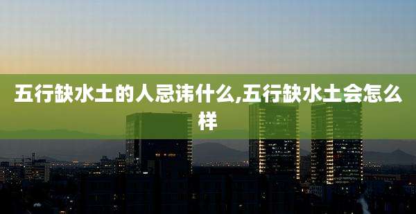 五行缺水土的人忌讳什么,五行缺水土会怎么样