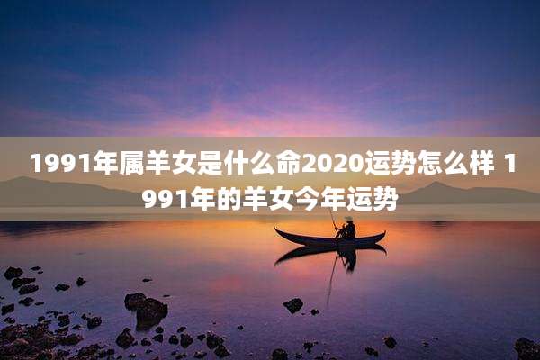 1991年属羊女是什么命2020运势怎么样 1991年的羊女今年运势